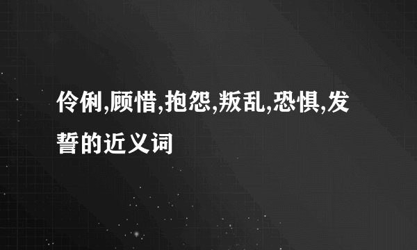 伶俐,顾惜,抱怨,叛乱,恐惧,发誓的近义词