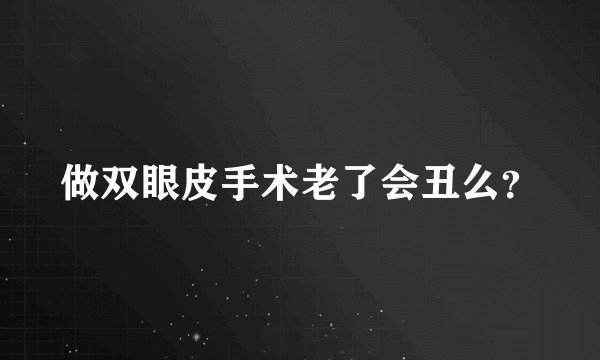 做双眼皮手术老了会丑么？