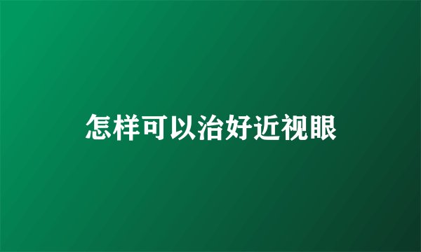 怎样可以治好近视眼