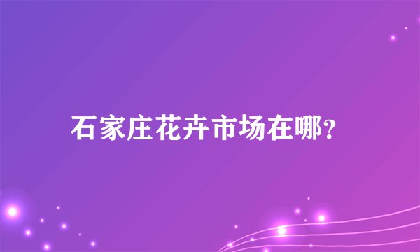 石家庄花卉市场在哪?