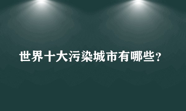 世界十大污染城市有哪些？
