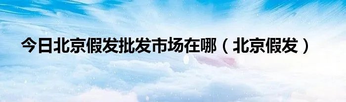 今日北京假发批发市场在哪（北京假发）