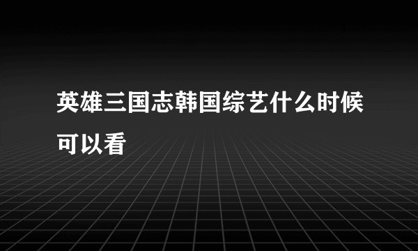 英雄三国志韩国综艺什么时候可以看