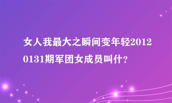 女人我最大之瞬间变年轻20120131期军团女成员叫什?