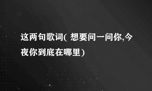 这两句歌词( 想要问一问你,今夜你到底在哪里)