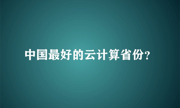中国最好的云计算省份?