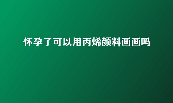 怀孕了可以用丙烯颜料画画吗