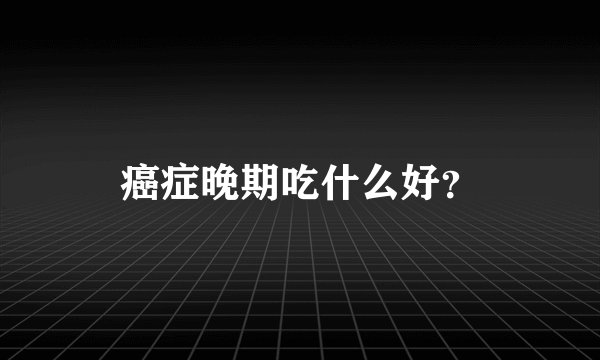 癌症晚期吃什么好？