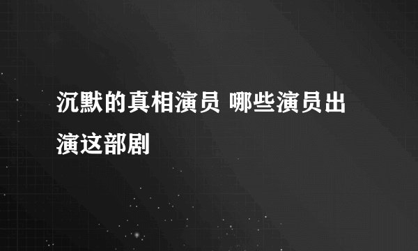 沉默的真相演员 哪些演员出演这部剧