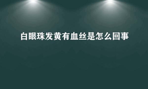 白眼珠发黄有血丝是怎么回事