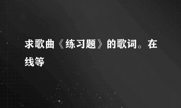 求歌曲《练习题》的歌词。在线等