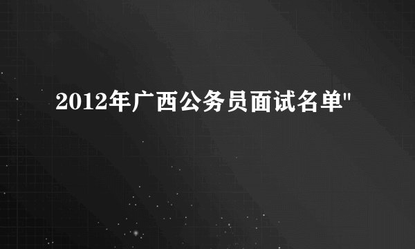 2012年广西公务员面试名单