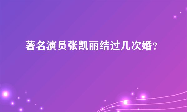 著名演员张凯丽结过几次婚?