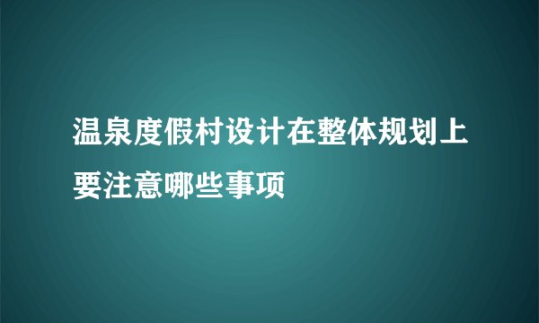 温泉度假村设计在整体规划上要注意哪些事项