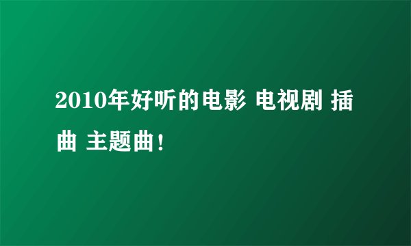 2010年好听的电影 电视剧 插曲 主题曲！