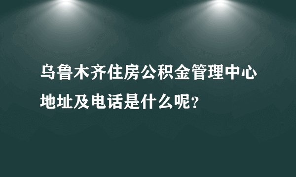 乌鲁木齐住房公积金管理中心地址及电话是什么呢？
