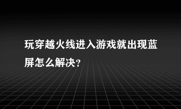 玩穿越火线进入游戏就出现蓝屏怎么解决？