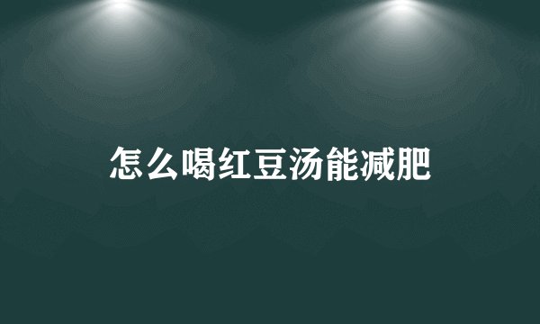 怎么喝红豆汤能减肥
