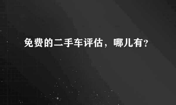 免费的二手车评估，哪儿有？