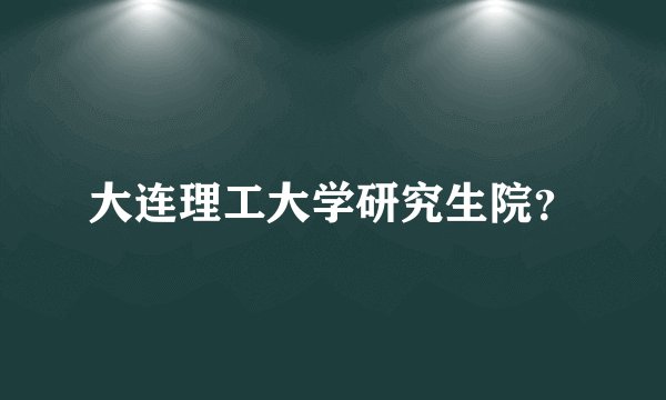 大连理工大学研究生院?