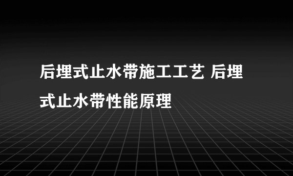 后埋式止水带施工工艺 后埋式止水带性能原理