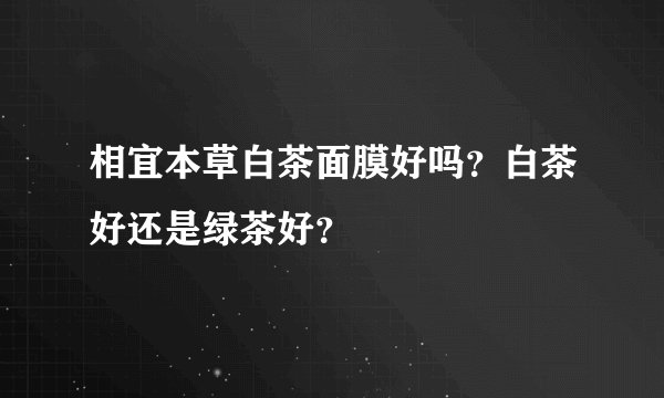 相宜本草白茶面膜好吗?白茶好还是绿茶好?