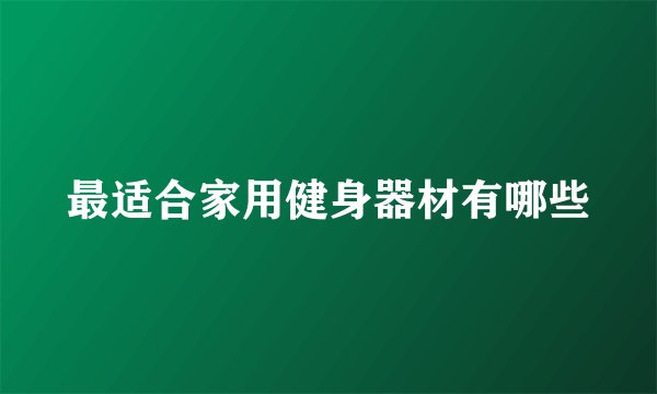 最适合家用健身器材有哪些