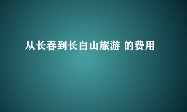 从长春到长白山旅游 的费用