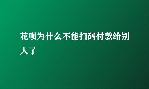 花呗为什么不能扫码付款给别人了