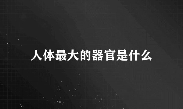 人体最大的器官是什么