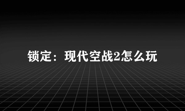 锁定:现代空战2怎么玩