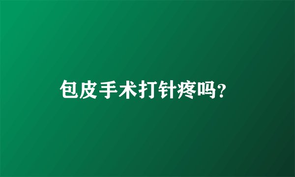 包皮手术打针疼吗？