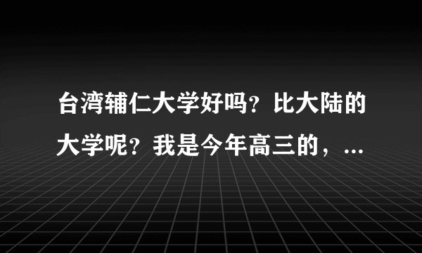 台湾辅仁大学好吗？比大陆的大学呢？我是今年高三的，学理科。