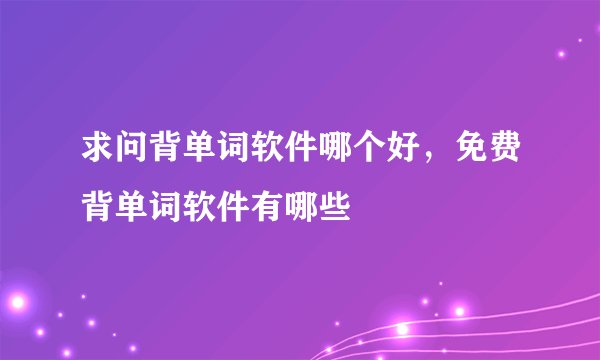 求问背单词软件哪个好,免费背单词软件有哪些