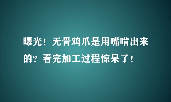 曝光！无骨鸡爪是用嘴啃出来的？看完加工过程惊呆了！