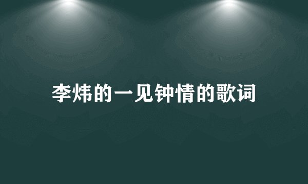 李炜的一见钟情的歌词