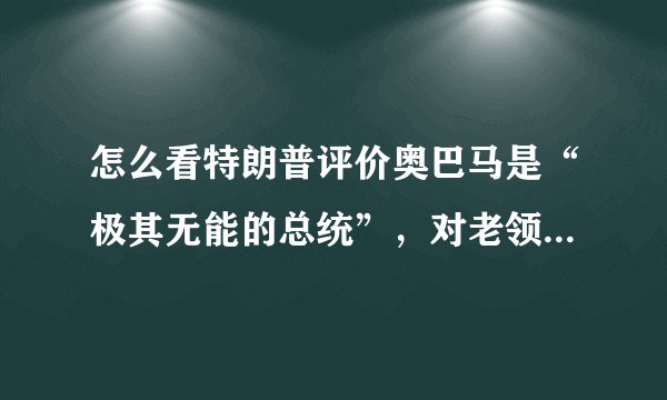 怎么看特朗普评价奥巴马是“极其无能的总统”,对老领导不尊重?