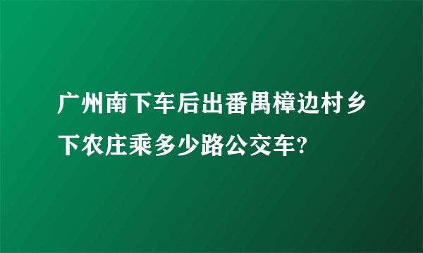 广州南下车后出番禺樟边村乡下农庄乘多少路公交车?