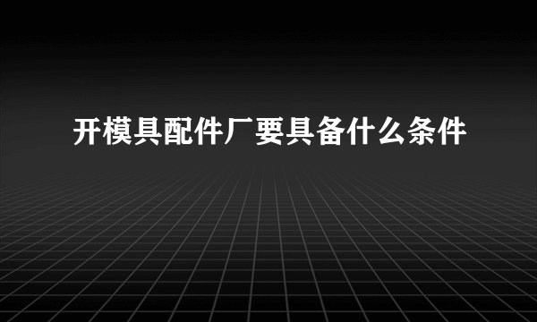开模具配件厂要具备什么条件