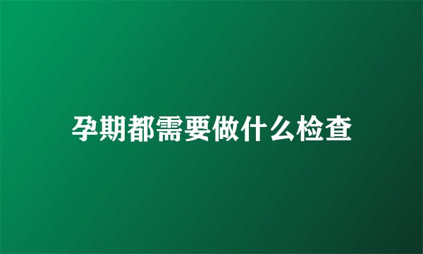 孕期都需要做什么检查