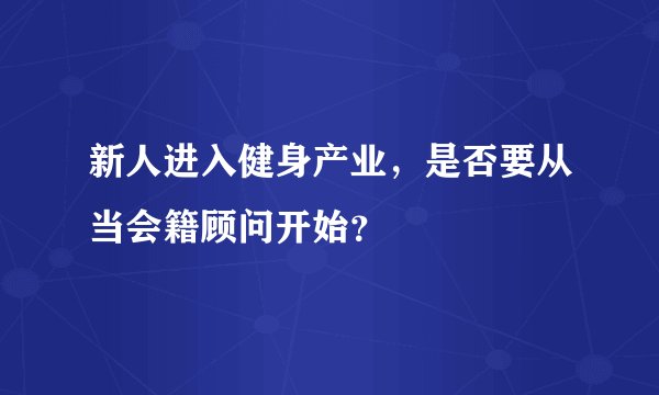 新人进入健身产业，是否要从当会籍顾问开始？