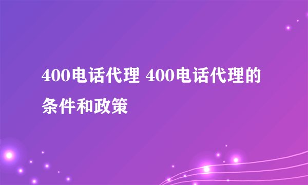 400电话代理 400电话代理的条件和政策