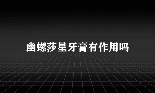 幽螺莎星牙膏有作用吗