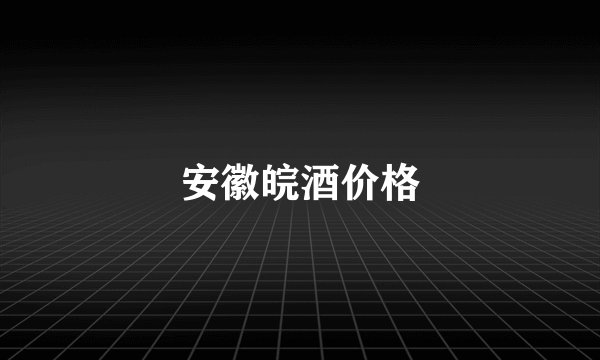 安徽皖酒价格