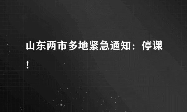 山东两市多地紧急通知：停课！