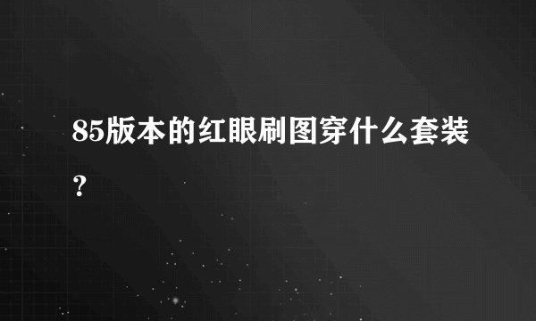 85版本的红眼刷图穿什么套装？