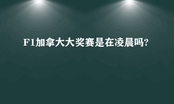 F1加拿大大奖赛是在凌晨吗?