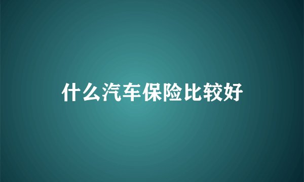 什么汽车保险比较好