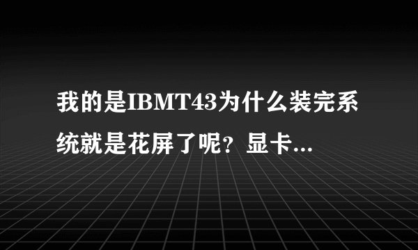 我的是IBMT43为什么装完系统就是花屏了呢？显卡应该没得问题？