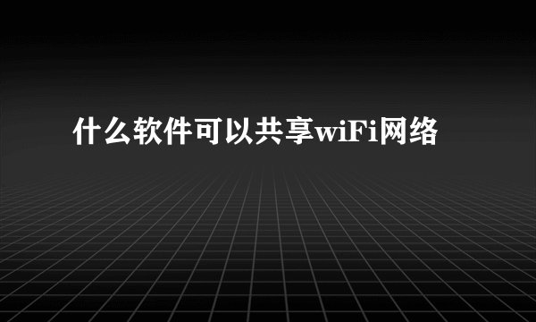 什么软件可以共享wiFi网络